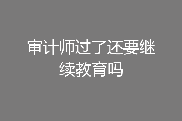审计师过了还要继续教育吗