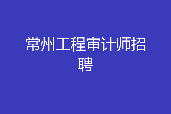 常州工程审计师招聘