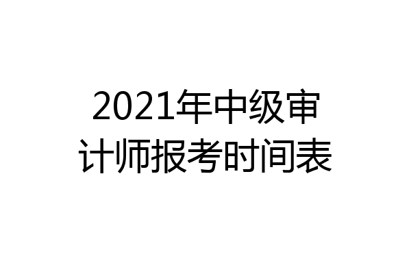 2021年中级审计师报考时间表
