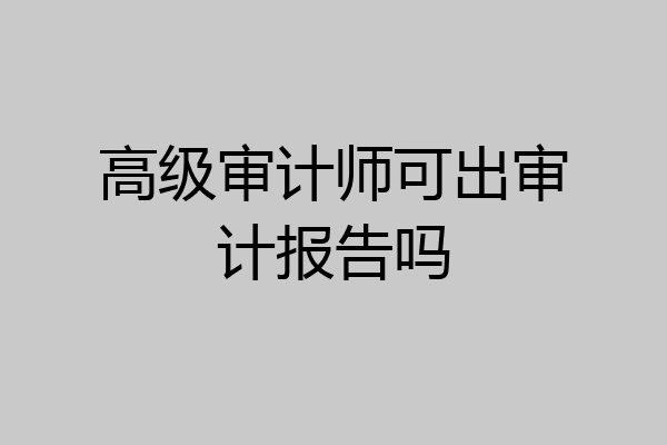 高级审计师可出审计报告吗