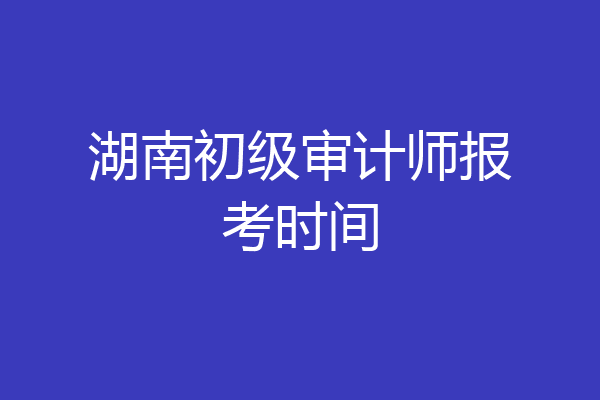 湖南初级审计师报考时间