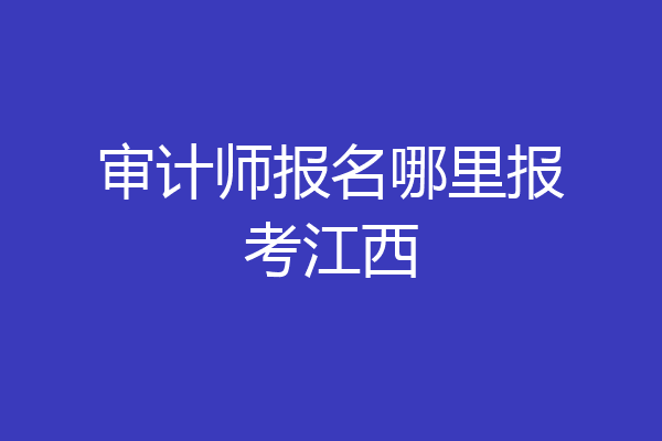 审计师报名哪里报考江西