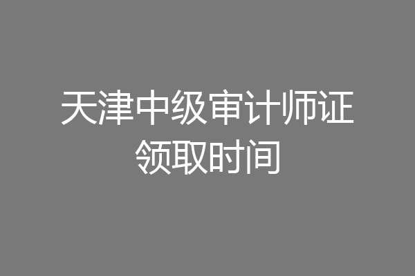 天津中级审计师证领取时间