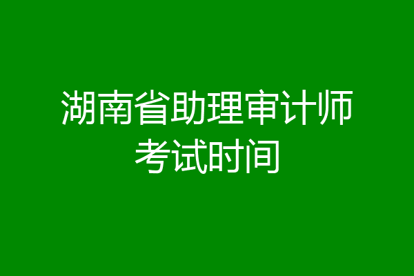 湖南省助理审计师考试时间