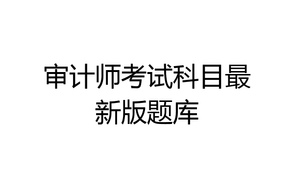 审计师考试科目最新版题库