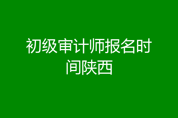 初级审计师报名时间陕西