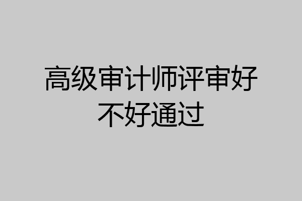 高级审计师评审好不好通过
