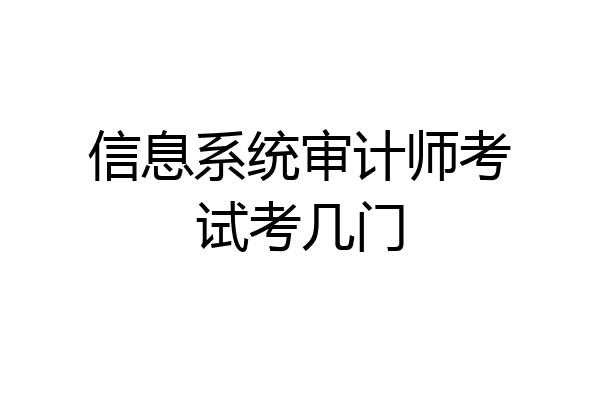 信息系统审计师考试考几门