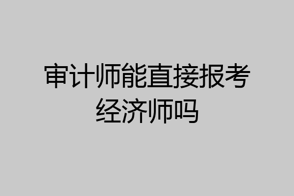 审计师能直接报考经济师吗