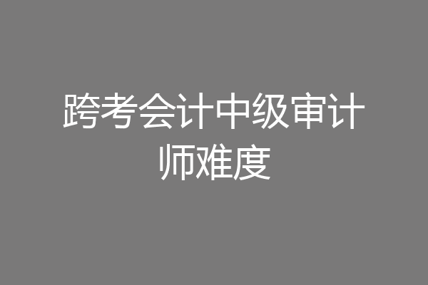 跨考会计中级审计师难度