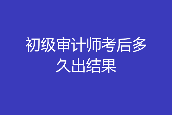 初级审计师考后多久出结果