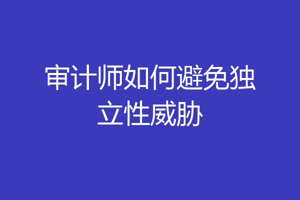 审计师如何避免独立性威胁