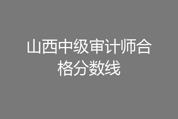 山西中级审计师合格分数线