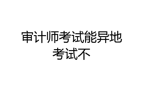 审计师考试能异地考试不