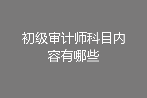 初级审计师科目内容有哪些