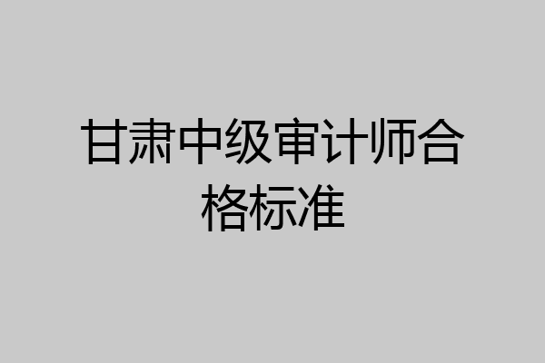 甘肃中级审计师合格标准