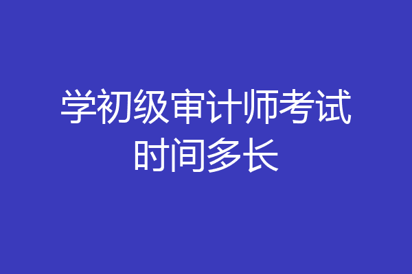 学初级审计师考试时间多长