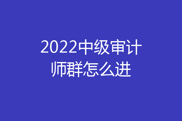 2022中级审计师群怎么进