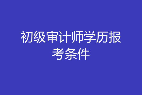 初级审计师学历报考条件