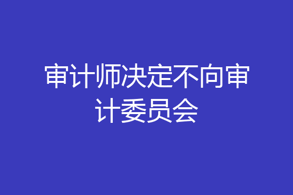 审计师决定不向审计委员会