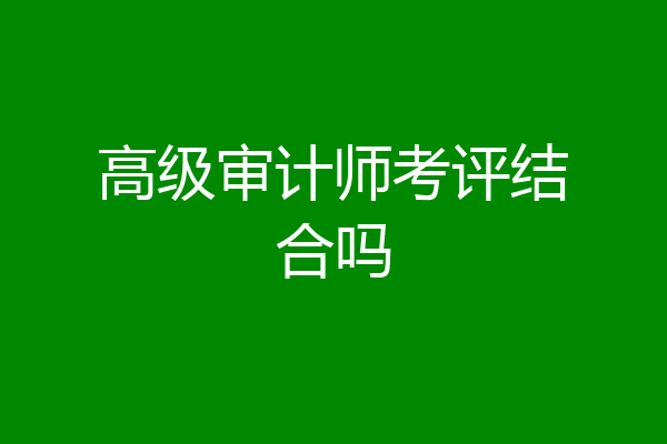 高级审计师考评结合吗