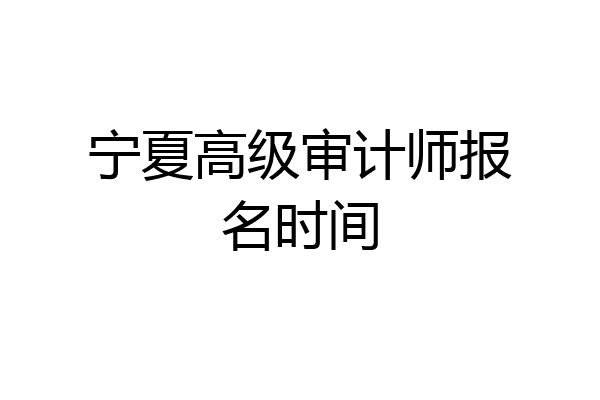 宁夏高级审计师报名时间