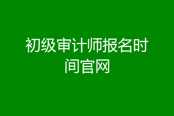 初级审计师报名时间官网