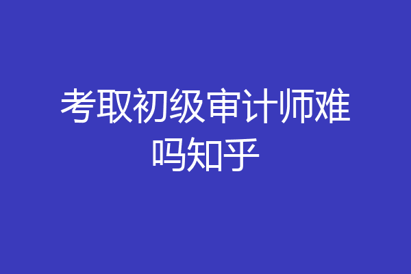 考取初级审计师难吗知乎