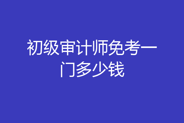 初级审计师免考一门多少钱