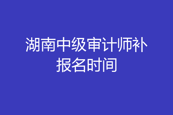湖南中级审计师补报名时间