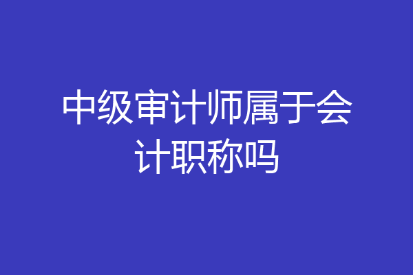 中级审计师属于会计职称吗