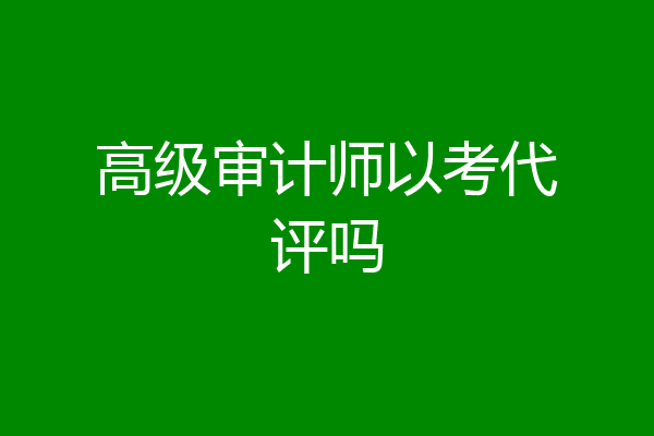 高级审计师以考代评吗
