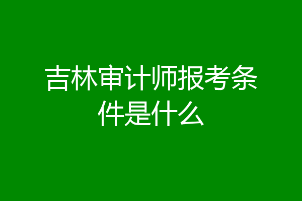 吉林审计师报考条件是什么