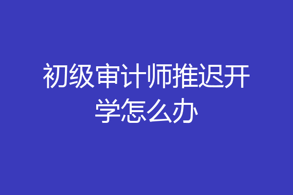 初级审计师推迟开学怎么办