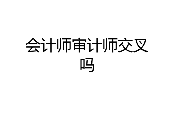 会计师审计师交叉吗