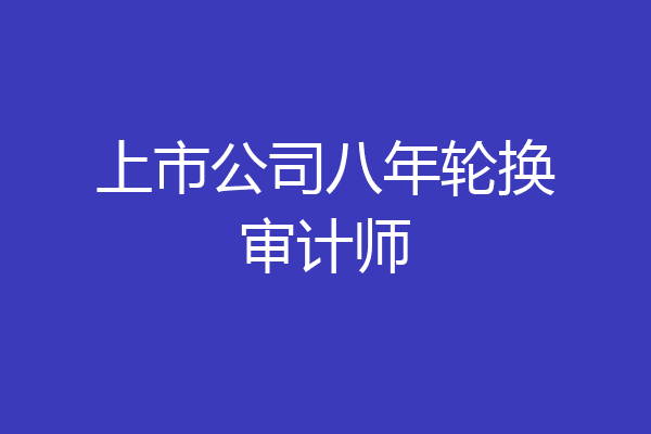 上市公司八年轮换审计师