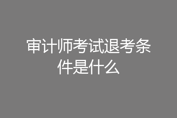 审计师考试退考条件是什么
