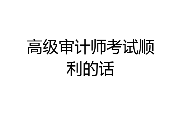 高级审计师考试顺利的话