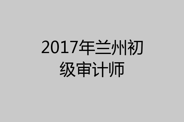 2017年兰州初级审计师