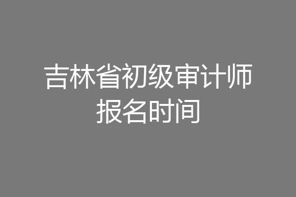 吉林省初级审计师报名时间