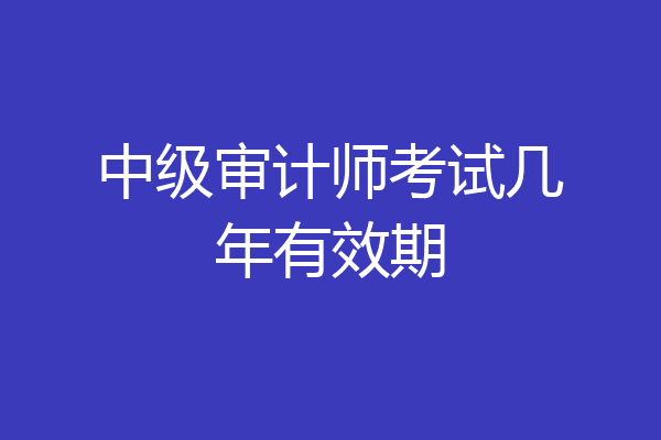 中级审计师考试几年有效期
