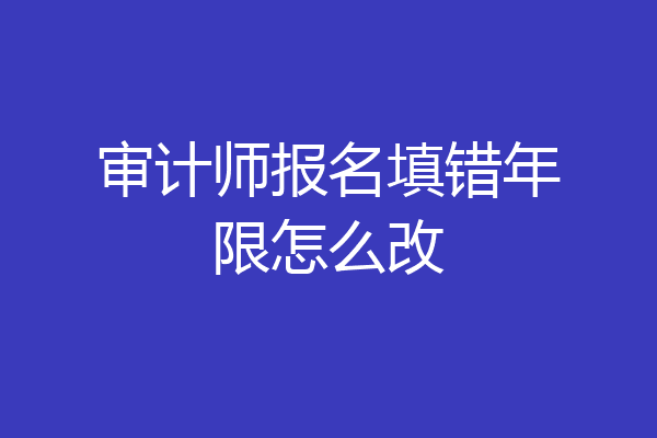 审计师报名填错年限怎么改