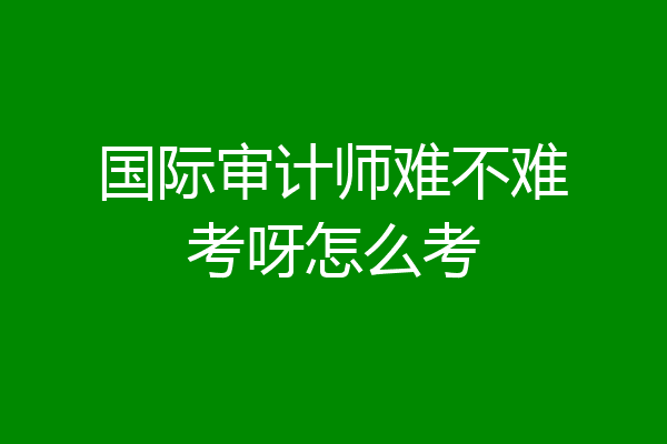 国际审计师难不难考呀怎么考