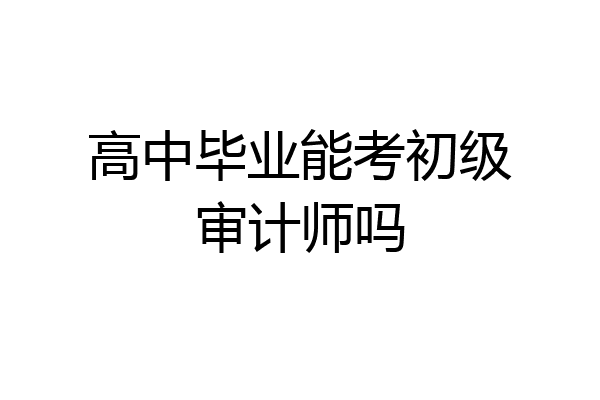 高中毕业能考初级审计师吗