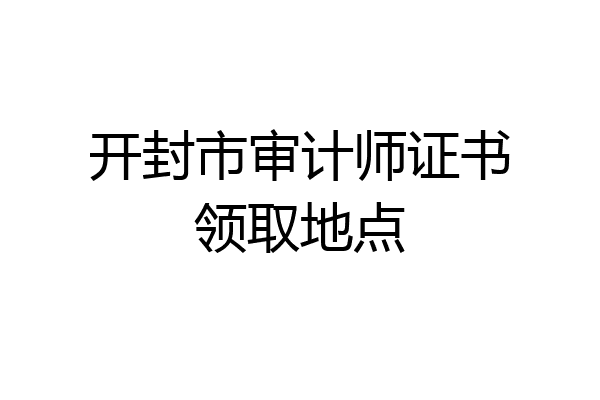 开封市审计师证书领取地点