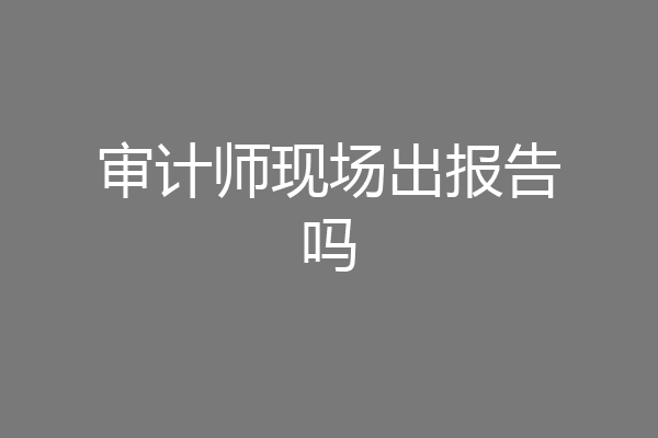 审计师现场出报告吗