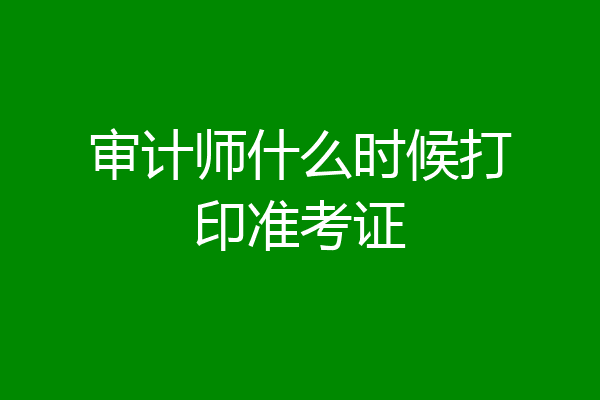 审计师什么时候打印准考证