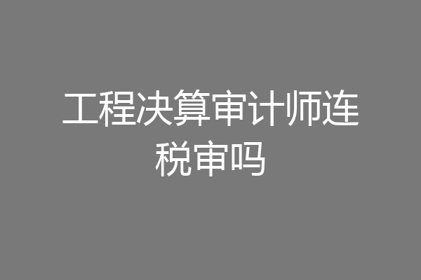 工程决算审计师连税审吗