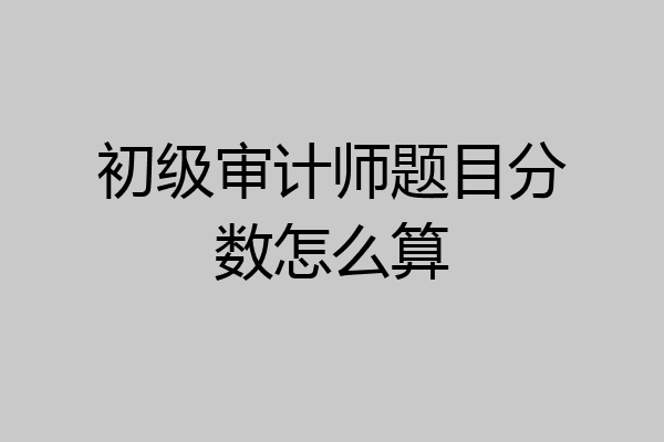 初级审计师题目分数怎么算