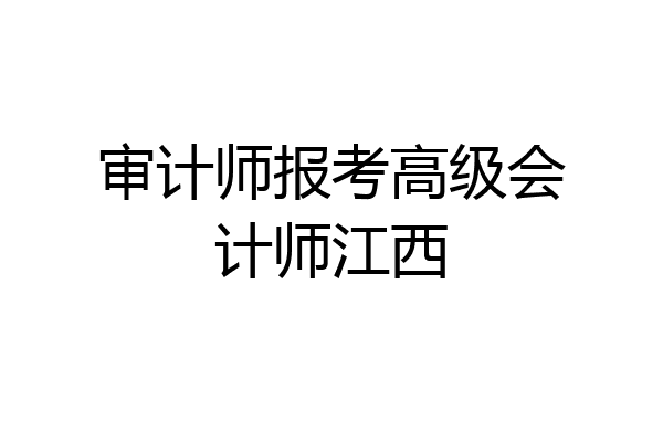 审计师报考高级会计师江西